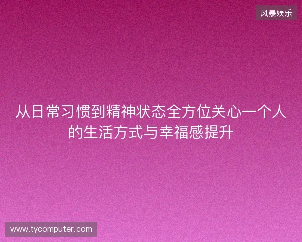 从日常习惯到精神状态全方位关心一个人的生活方式与幸福感提升