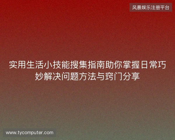实用生活小技能搜集指南助你掌握日常巧妙解决问题方法与窍门分享