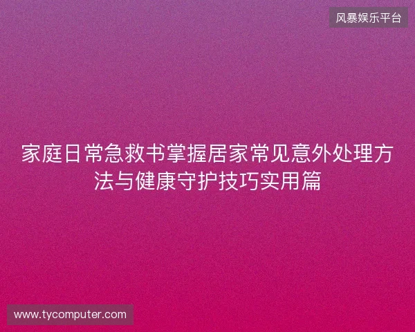 家庭日常急救书掌握居家常见意外处理方法与健康守护技巧实用篇