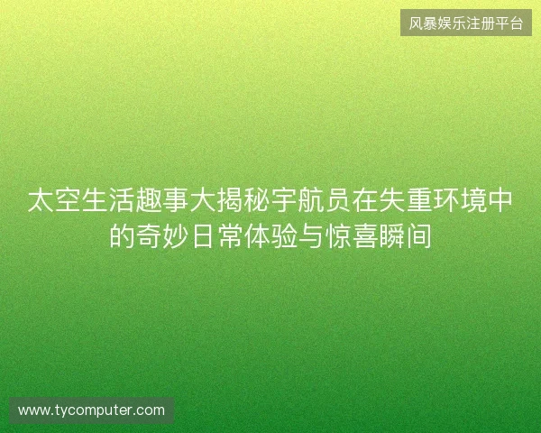 太空生活趣事大揭秘宇航员在失重环境中的奇妙日常体验与惊喜瞬间 太空生活趣事大揭秘宇航员在失重环境中的奇妙日常体验与惊喜瞬间