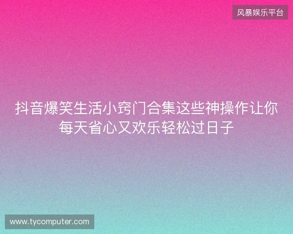 抖音爆笑生活小窍门合集这些神操作让你每天省心又欢乐轻松过日子 抖音爆笑生活小窍门合集这些神操作让你每天省心又欢乐轻松过日子